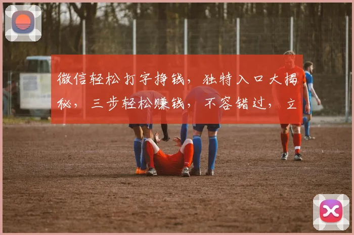 微信轻松打字挣钱，独特入口大揭秘，三步轻松赚钱，不容错过，立即体验