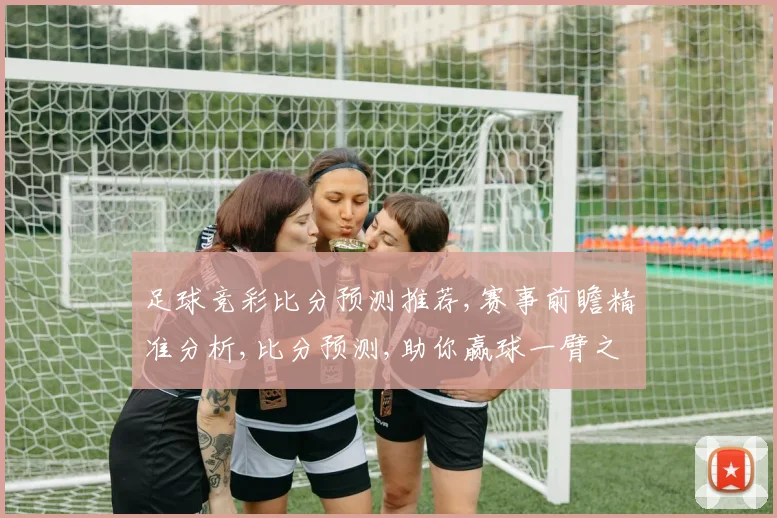 足球竞彩比分预测推荐,赛事前瞻精准分析,比分预测,助你赢球一臂之力