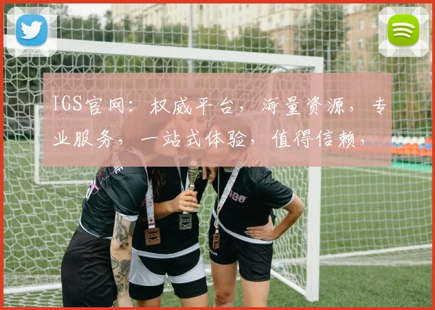 IGS官网：权威平台，海量资源，专业服务，一站式体验，值得信赖，三大亮点不容错过