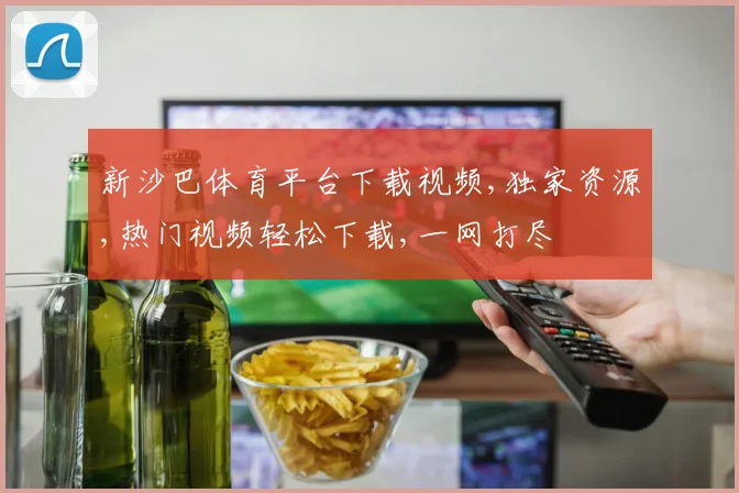 新沙巴体育平台下载视频,独家资源,热门视频轻松下载,一网打尽
