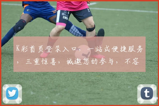 K彩首页登录入口，一站式便捷服务，三重惊喜，诚邀您的参与，不容错过
