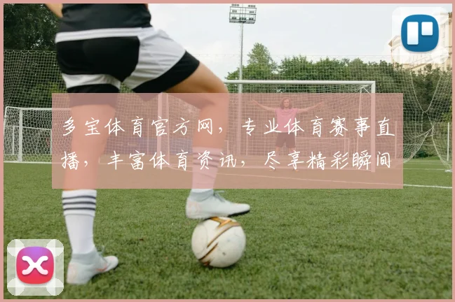 多宝体育官方网，专业体育赛事直播，丰富体育资讯，尽享精彩瞬间，不容错过