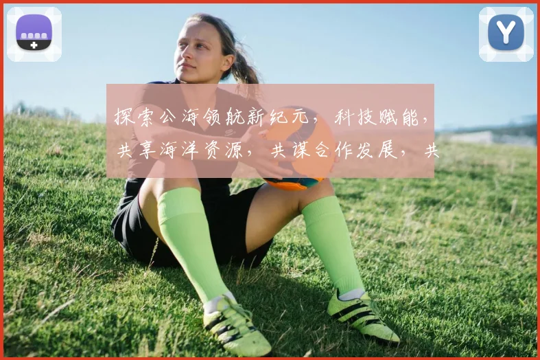 探索公海领航新纪元，科技赋能，共享海洋资源，共谋合作发展，共赢未来之路。