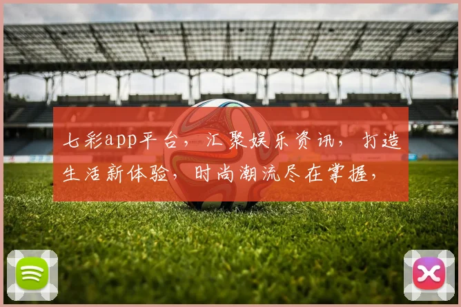 七彩app平台，汇聚娱乐资讯，打造生活新体验，时尚潮流尽在掌握，一触即达