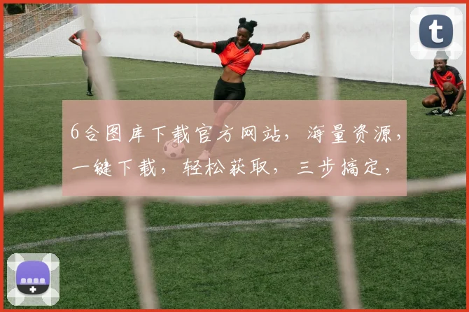 6合图库下载官方网站，海量资源，一键下载，轻松获取，三步搞定，体验非凡，不容错过，