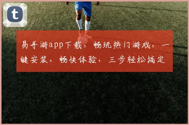 易手游app下载，畅玩热门游戏，一键安装，畅快体验，三步轻松搞定