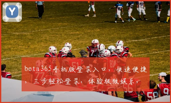 beta365手机版登录入口，快速便捷，三步轻松登录，体验极致娱乐，尽在指尖