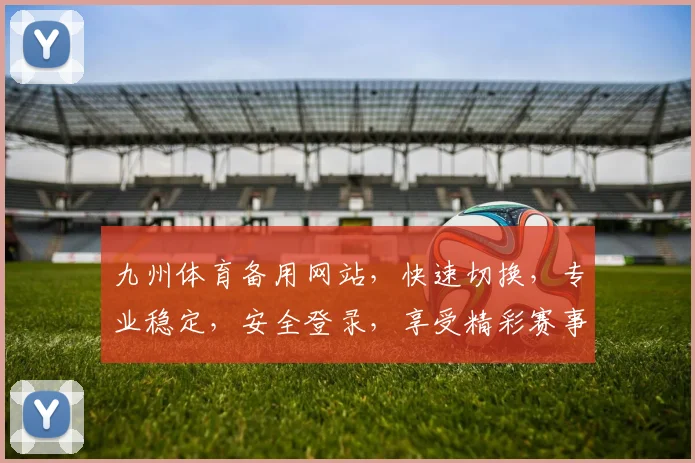 九州体育备用网站，快速切换，专业稳定，安全登录，享受精彩赛事